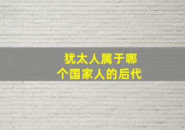 犹太人属于哪个国家人的后代