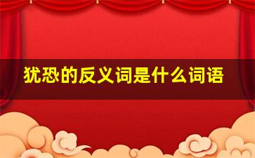 犹恐的反义词是什么词语