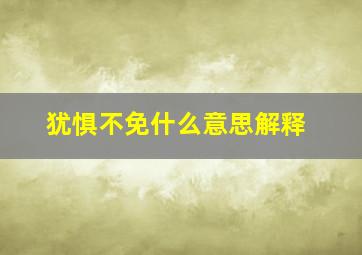 犹惧不免什么意思解释