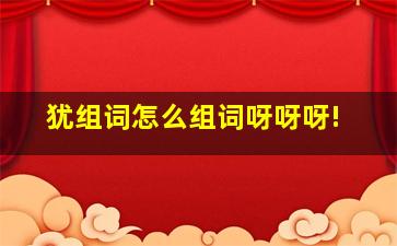 犹组词怎么组词呀呀呀!