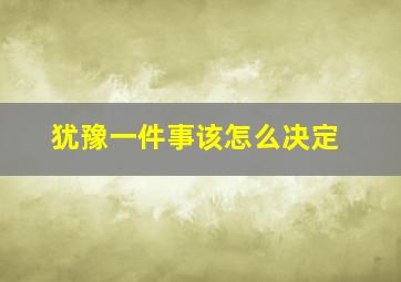 犹豫一件事该怎么决定