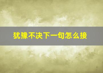 犹豫不决下一句怎么接