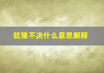 犹豫不决什么意思解释