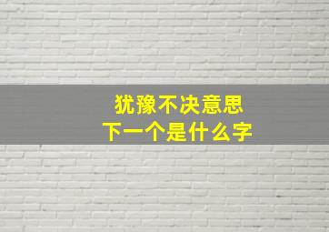 犹豫不决意思下一个是什么字