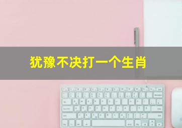 犹豫不决打一个生肖