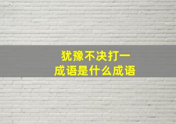 犹豫不决打一成语是什么成语