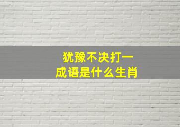 犹豫不决打一成语是什么生肖