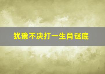 犹豫不决打一生肖谜底