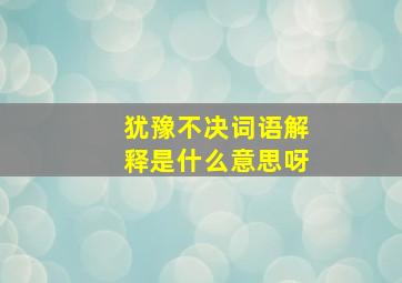 犹豫不决词语解释是什么意思呀