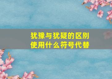 犹豫与犹疑的区别使用什么符号代替