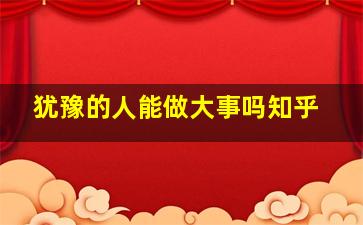 犹豫的人能做大事吗知乎