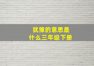 犹豫的意思是什么三年级下册