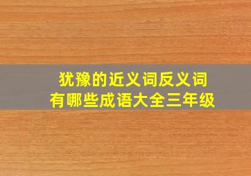 犹豫的近义词反义词有哪些成语大全三年级