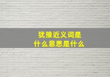 犹豫近义词是什么意思是什么