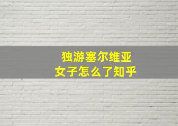 独游塞尔维亚女子怎么了知乎