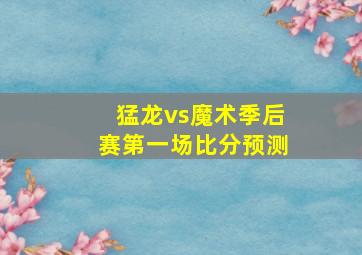 猛龙vs魔术季后赛第一场比分预测