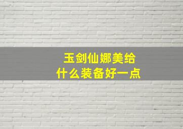 玉剑仙娜美给什么装备好一点