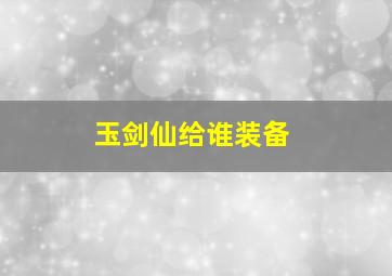 玉剑仙给谁装备