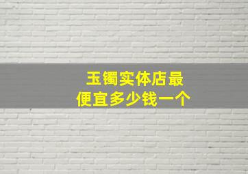 玉镯实体店最便宜多少钱一个