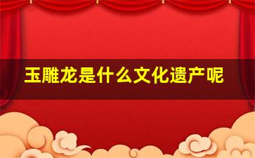 玉雕龙是什么文化遗产呢