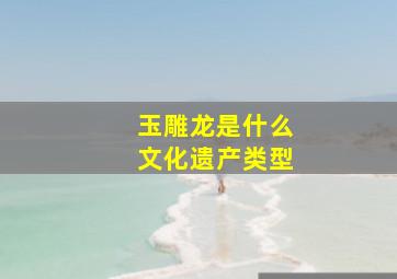 玉雕龙是什么文化遗产类型