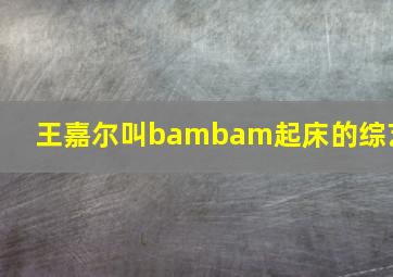 王嘉尔叫bambam起床的综艺