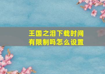 王国之泪下载时间有限制吗怎么设置