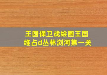 王国保卫战绘画王国维占d丛林浏河第一关