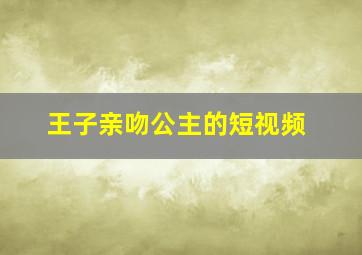 王子亲吻公主的短视频