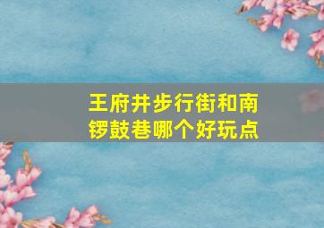 王府井步行街和南锣鼓巷哪个好玩点