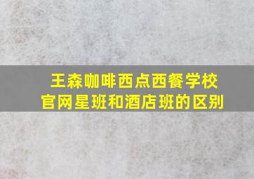 王森咖啡西点西餐学校官网星班和酒店班的区别