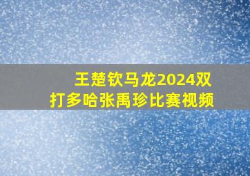 王楚钦马龙2024双打多哈张禹珍比赛视频