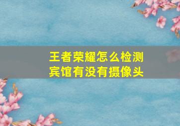 王者荣耀怎么检测宾馆有没有摄像头