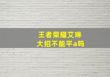 王者荣耀艾琳大招不能平a吗