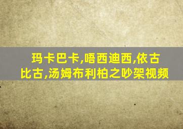 玛卡巴卡,唔西迪西,依古比古,汤姆布利柏之吵架视频