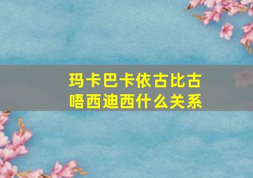 玛卡巴卡依古比古唔西迪西什么关系