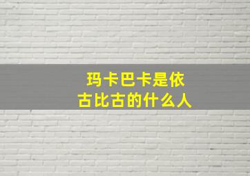 玛卡巴卡是依古比古的什么人