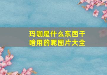 玛咖是什么东西干啥用的呢图片大全