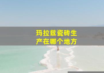 玛拉兹瓷砖生产在哪个地方