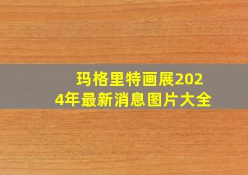 玛格里特画展2024年最新消息图片大全