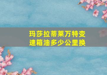 玛莎拉蒂莱万特变速箱油多少公里换