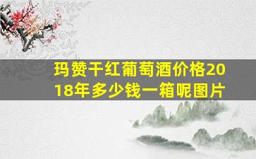 玛赞干红葡萄酒价格2018年多少钱一箱呢图片