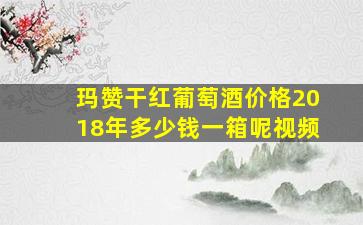 玛赞干红葡萄酒价格2018年多少钱一箱呢视频