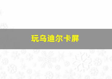 玩乌迪尔卡屏