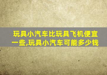 玩具小汽车比玩具飞机便宜一些,玩具小汽车可能多少钱