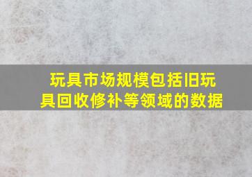 玩具市场规模包括旧玩具回收修补等领域的数据