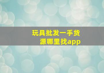 玩具批发一手货源哪里找app