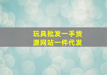 玩具批发一手货源网站一件代发