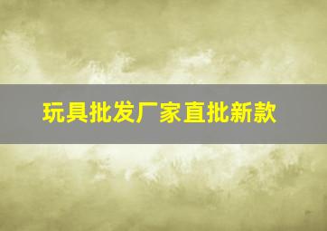 玩具批发厂家直批新款