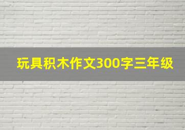 玩具积木作文300字三年级